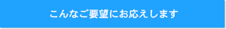 こんなご要望にお応えします