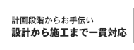 計画段階からお手伝い 設計から施工まで一貫対応